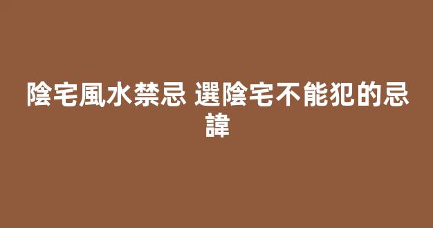 陰宅風水禁忌 選陰宅不能犯的忌諱
